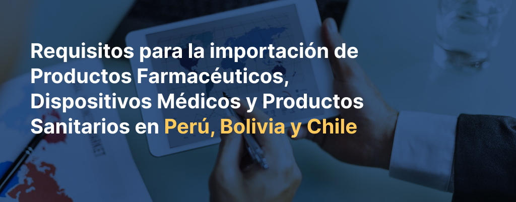 Requirements for importing Pharmaceutical Products, Medical Devices, and Health Products in Peru, Bolivia and Chile